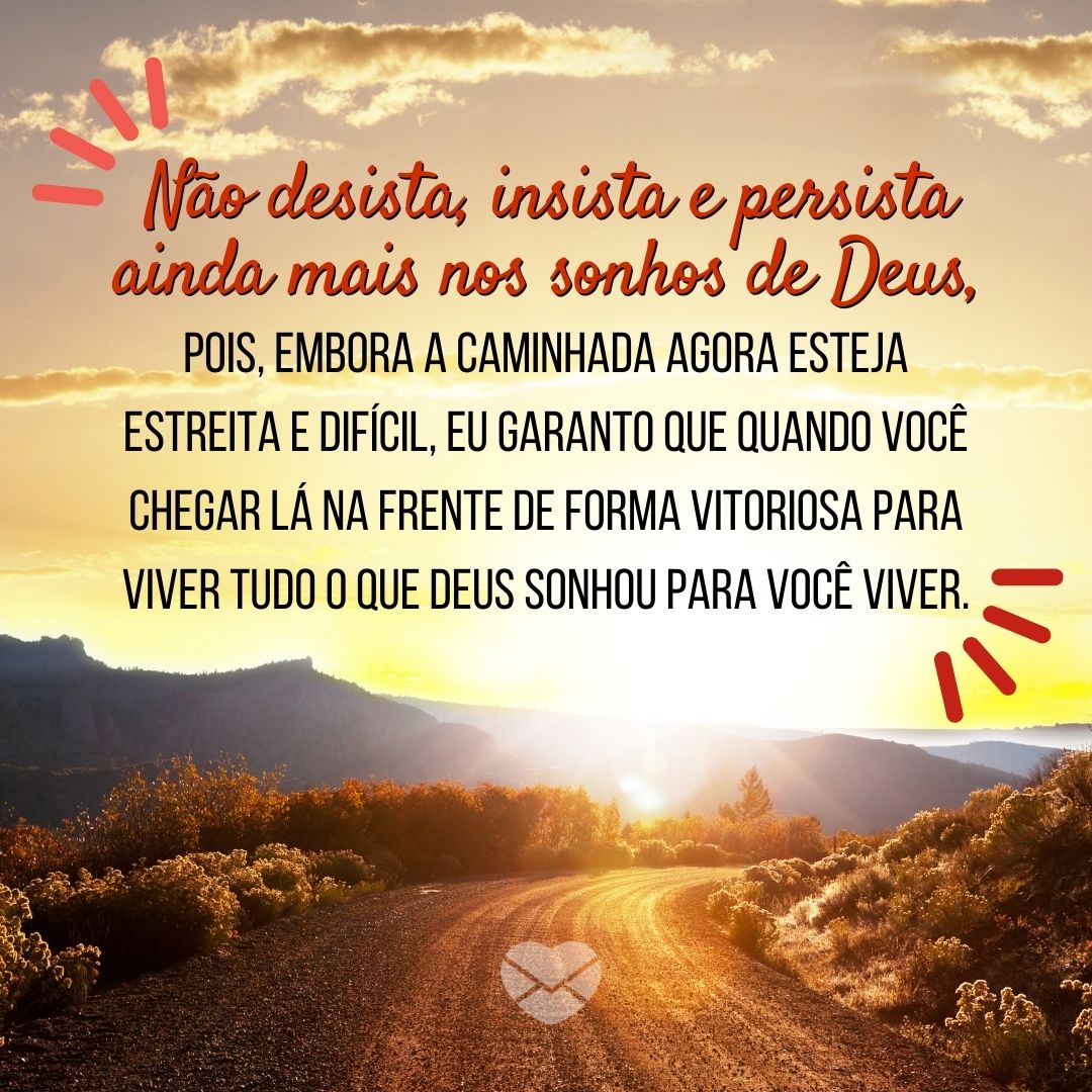 'Não desista, insista e persista ainda mais nos sonhos de Deus, pois, embora a caminhada agora esteja estreita e difícil, eu garanto que quando você chegar lá na frente de forma vitoriosa para viver tudo o que Deus sonhou para você viver.' - Mensagem de ânimo de Deus