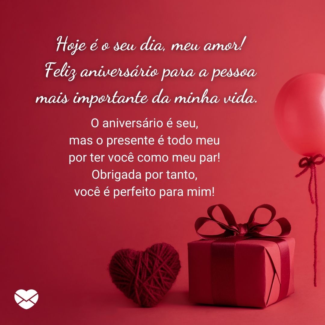 'Hoje é o seu dia, meu amor! Feliz aniversário para a pessoa mais importante da minha vida. O aniversário é seu, mas o presente é todo meu por ter você como meu par! Obrigada por tanto, você é perfeito para mim!' - Mensagens Com Amor