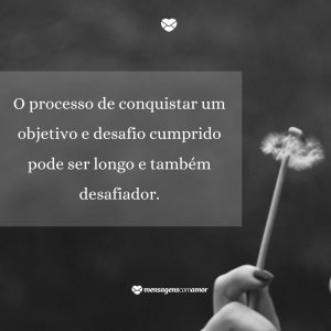 Mensagens Com Amor 'O processo de conquistar um objetivo e desafio cumprido pode ser longo e também desafiador' - Desafio Cumprido