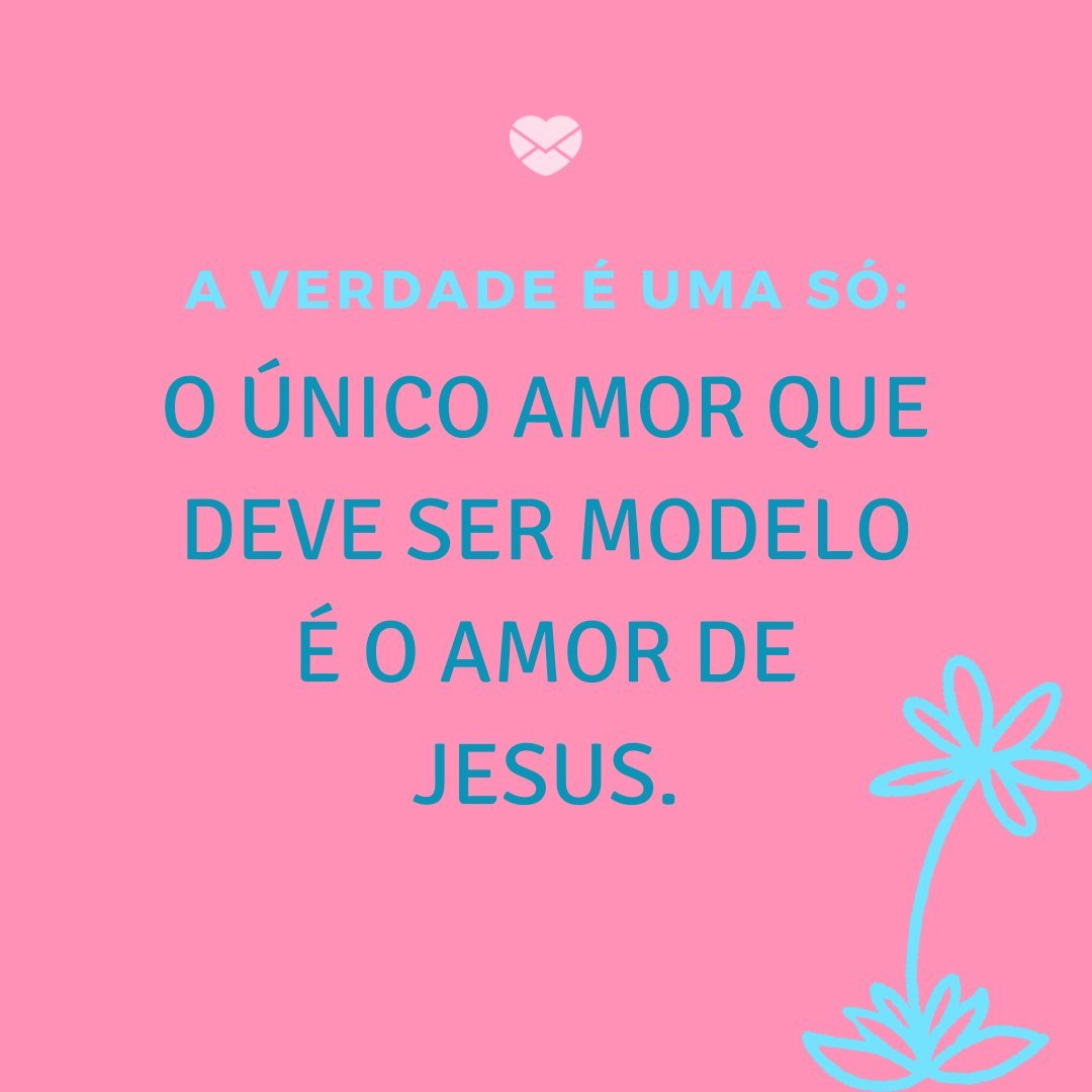 'A verdade é uma só: o único amor que deve ser modelo é o amor de Jesus.' - Amor De Jesus