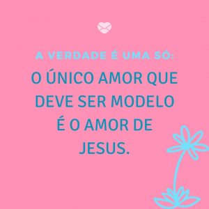 MensagensComAmor 'A verdade é uma só: o único amor que deve ser modelo é o amor de Jesus.' - Amor De Jesus
