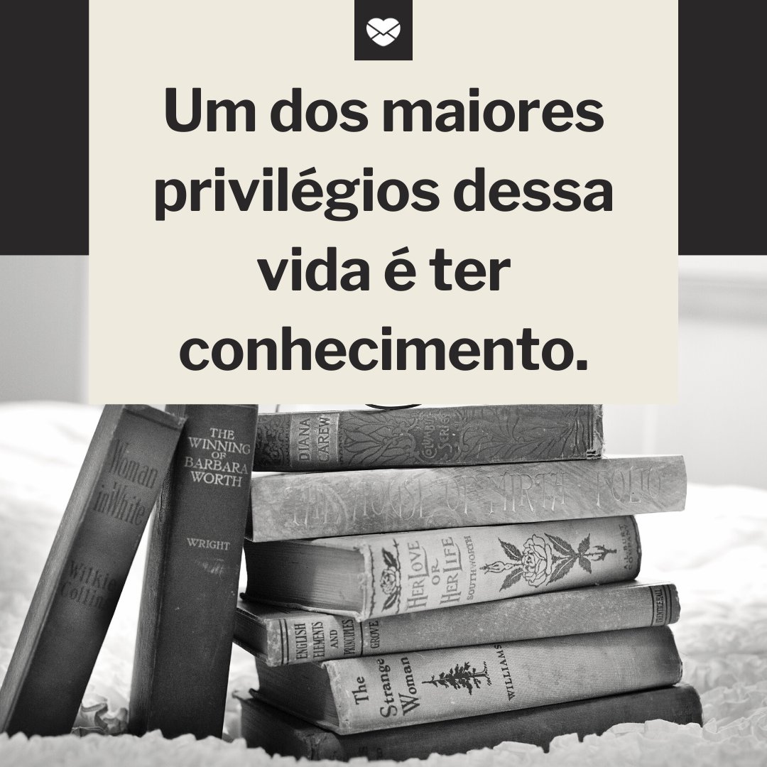 'Um dos maiores privilégios dessa vida é ter conhecimento.' -  Conhecimento É Poder