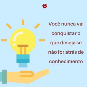 Mensagens Com Amor 'Você nunca vai conquistar o que deseja se não for atrás do conhecimento' - Conhecimento É Poder