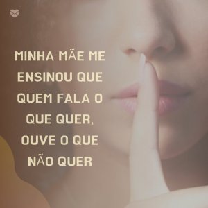 Mensagens Com Amor 'Minha mãe me ensinou que quem fala o que quer, ouve o que não quer' - Quem fala o que quer, ouve o que não quer!