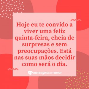 Mensagens com Amor 'Hoje eu te convido a viver uma feliz quinta-feira, cheia de surpresas e sem preocupações. Está nas suas mãos decidir como será o dia.' - Feliz Quinta