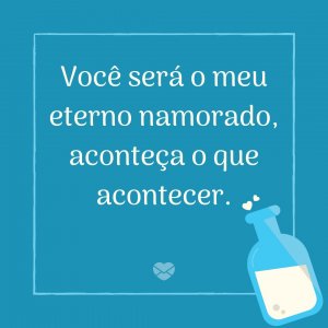 MensagensComAmor 'Você será o meu eterno namorado, aconteça o que acontecer.' - Uma eterna namorada para mim