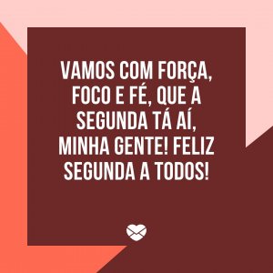 Mensagens com Amor 'Vamos com força, foco e fé, que a segunda tá aí, minha gente! Feliz segunda a todos!' - Feliz Segunda