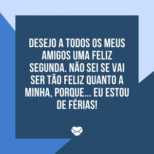 Mensagens com Amor 'Desejo a todos os meus amigos uma feliz segunda. Não sei se vai ser tão feliz quanto a minha, porque... eu estou de férias!' - Feliz Segunda