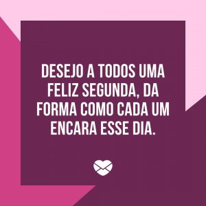Mensagens com Amor 'Desejo a todos uma feliz segunda, da forma como cada um encara esse dia.' - Feliz Segunda