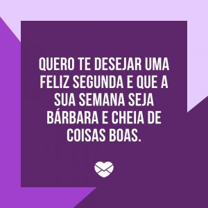 Mensagens com Amor 'Quero te desejar uma feliz segunda e que a sua semana seja bárbara e cheia de coisas boas.' - Feliz Segunda