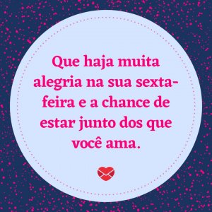Mensagens com Amor 'Que haja muita alegria na sua sexta-feira e a chance de estar junto dos que você ama.' - Alegria na sua sexta-feira