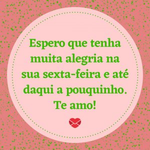 Mensagens com Amor 'Espero que tenha muita alegria na sua sexta-feira e até daqui a pouquinho. Te amo!' - Alegria na sua sexta-feira
