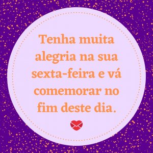 Mensagens com Amor 'Tenha muita alegria na sua sexta-feira e vá comemorar no fim deste dia.' - Alegria na sua sexta-feira