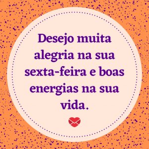 Mensagens com Amor 'Desejo muita alegria na sua sexta-feira e boas energias na sua vida.' - Alegria na sua sexta-feira