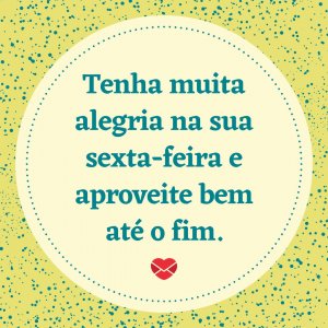 Mensagens com Amor 'Tenha muita alegria na sua sexta-feira e aproveite bem até o fim.' - Alegria na sua sexta-feira