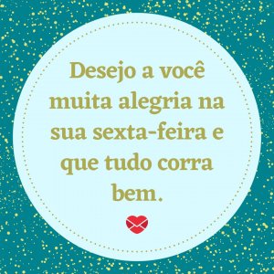 Mensagens com Amor 'Desejo a você muita alegria na sua sexta-feira e que tudo corra bem.' - Alegria na sua sexta-feira