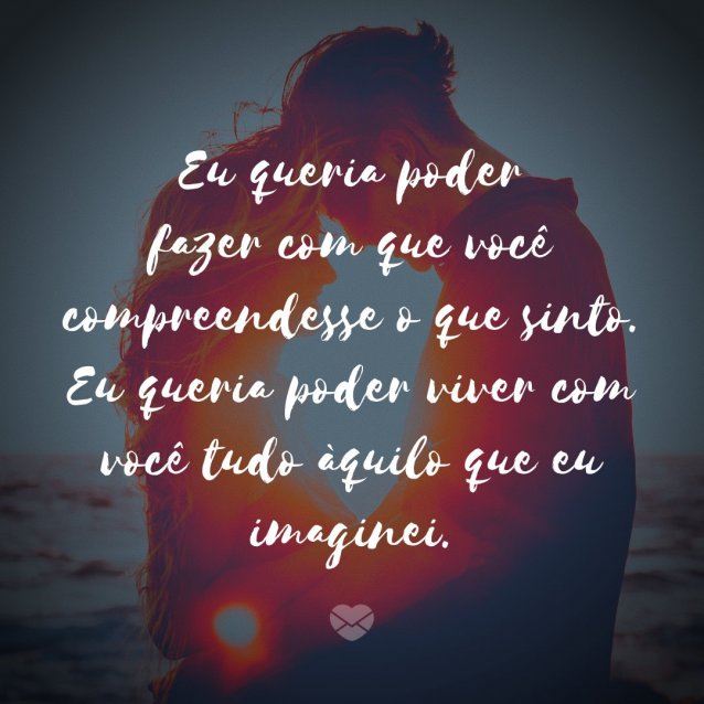 MensagensComAmor ' Eu queria poder fazer com que você compreendesse o que sinto. Eu queria poder viver com você tudo àquilo que eu imaginei.' - Enquanto Há Vida Há Esperança