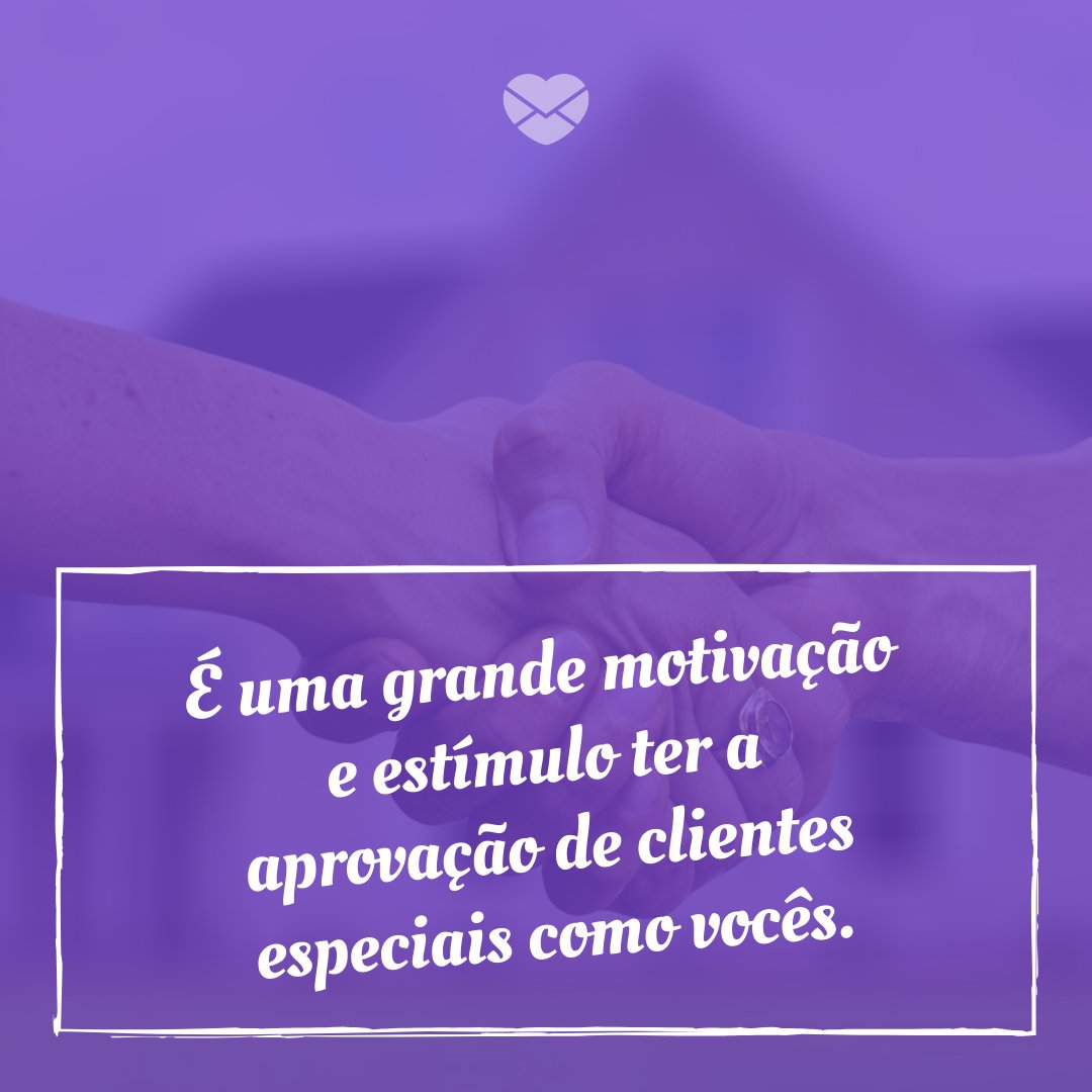 'É uma grande motivação e estímulo ter a aprovação de clientes especiais como vocês.' - Obrigado pela sua preferência