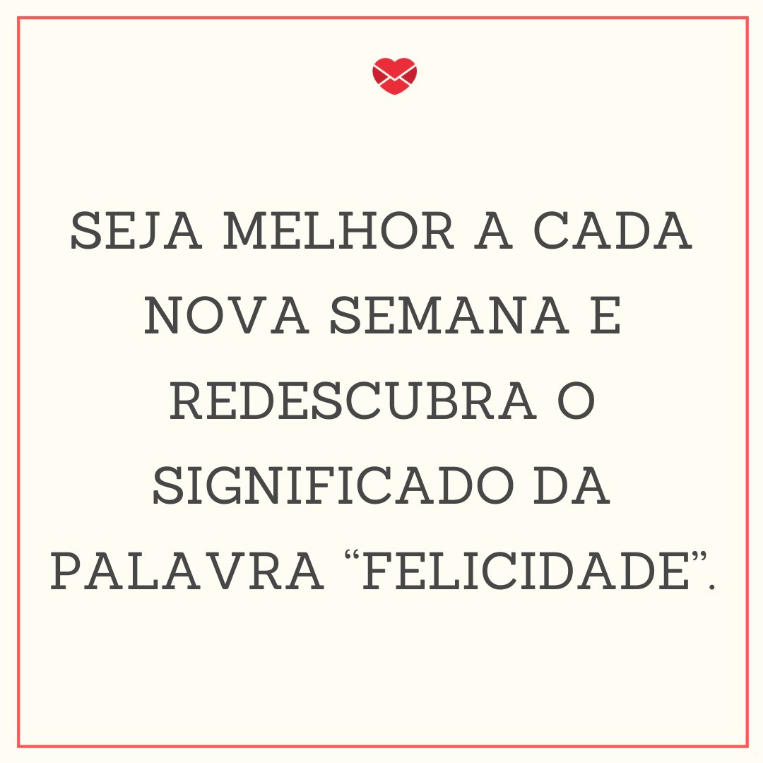Mensagens Com Amor 'Seja melhor a cada nova semana e redescubra o significado da palavra 'Felicidade'.' - Mensagem de feliz semana