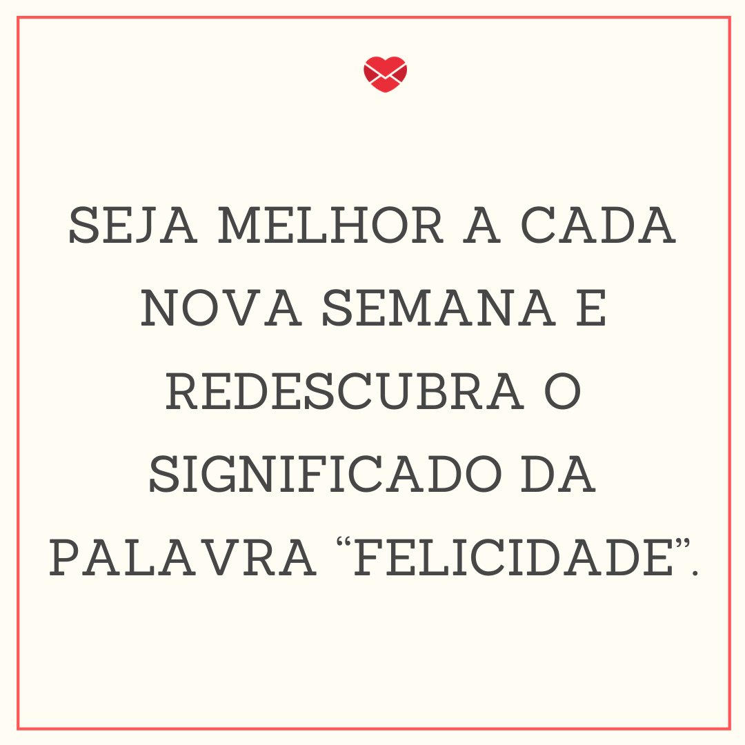 'Seja melhor a cada nova semana e redescubra o significado da palavra 'Felicidade'.' - Mensagem de feliz semana