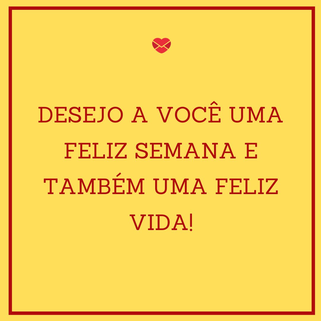 Mensagens Com Amor 'Desejo a você uma feliz semana e também uma feliz vida!' - Mensagem de feliz semana