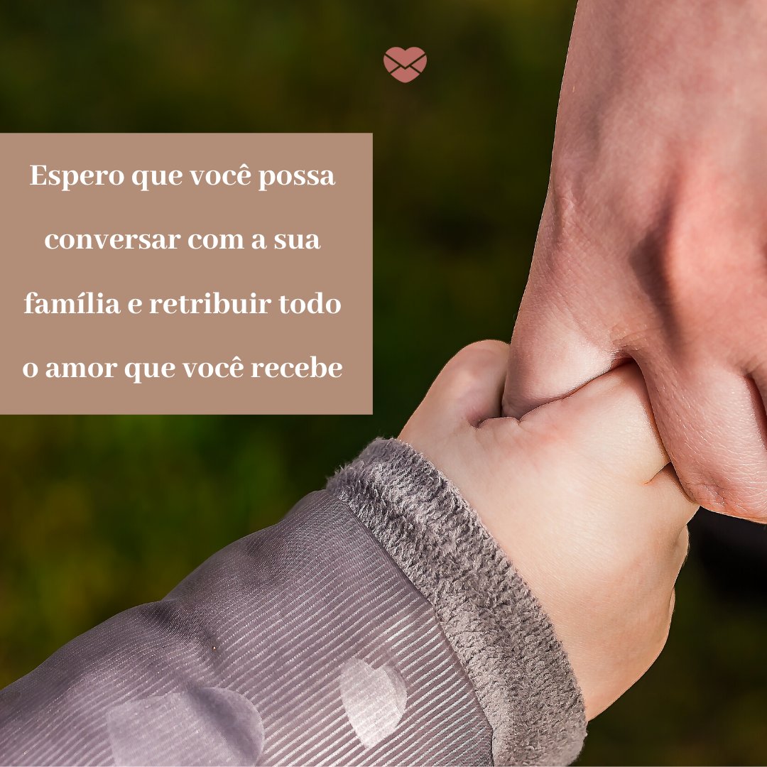 'Espero que você possa conversar com a sua família e retribuir todo o amor que você recebe.' -   Mensagem de ótimo domingo