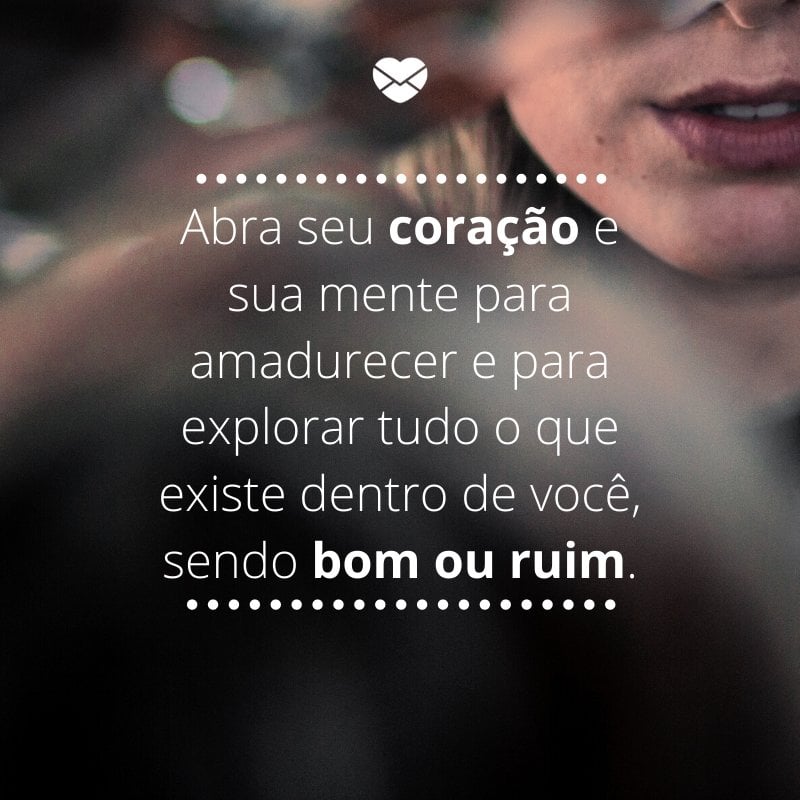 Mensagens com amor 'Abra seu coração e sua mente para amadurecer e para explorar tudo o que existe dentro de você, sendo bom ou ruim.'-Mensagens de amor-próprio