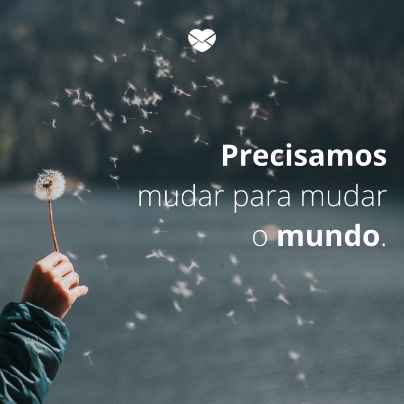 Mensagens com amor ' Precisamos mudar para mudar o mundo.'-Mensagens de amor-próprio
