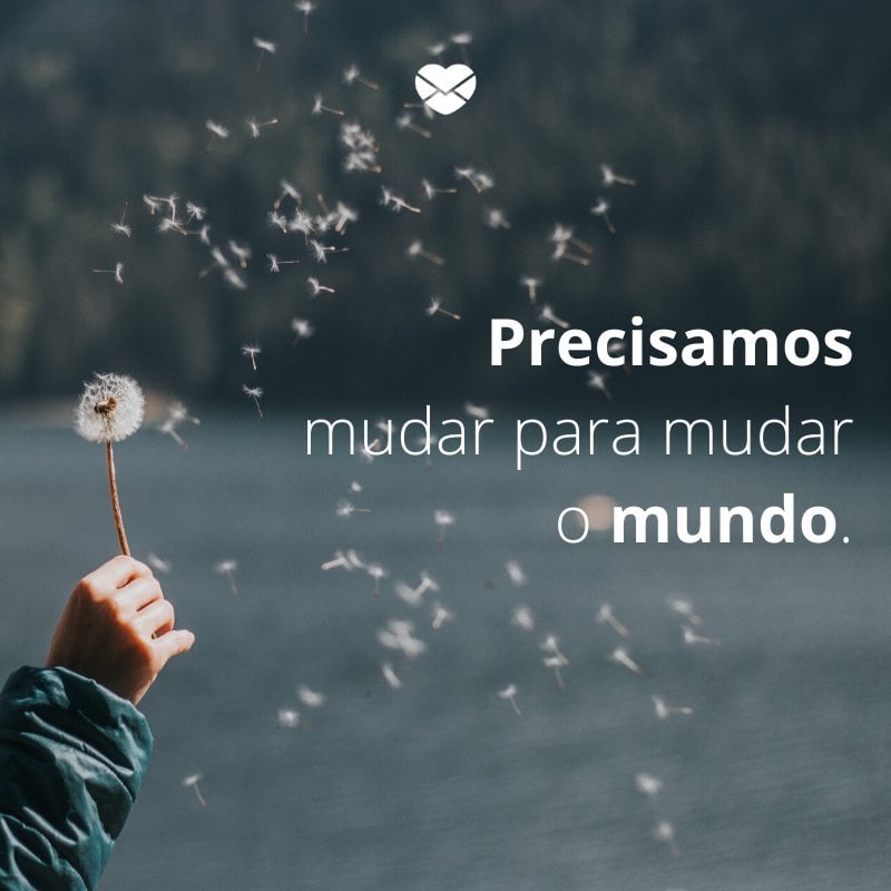 ' Precisamos mudar para mudar o mundo.'-Mensagens de amor-próprio