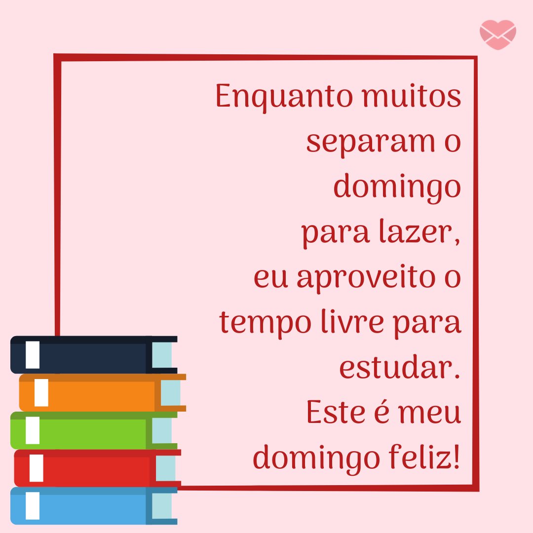 MensagensComAmor 'Enquanto muitos separam o domingo para lazer, eu aproveito o tempo livre para estudar. Este é meu domingo feliz!' - Feliz Domingo