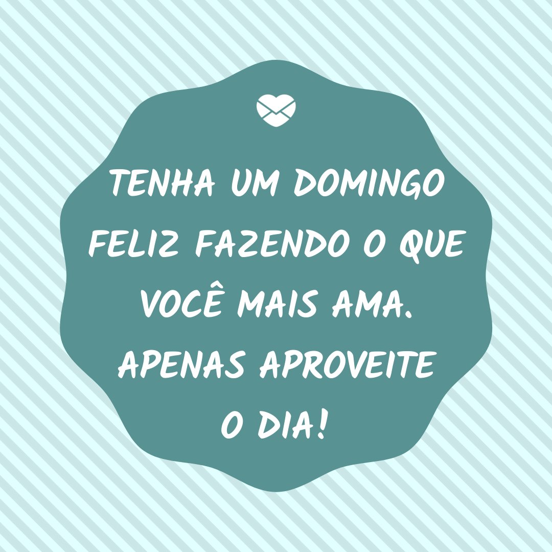 MensagensComAmor ' Tenha um domingo feliz fazendo o que você mais ama. Apenas aproveite o dia!' - Feliz Domingo