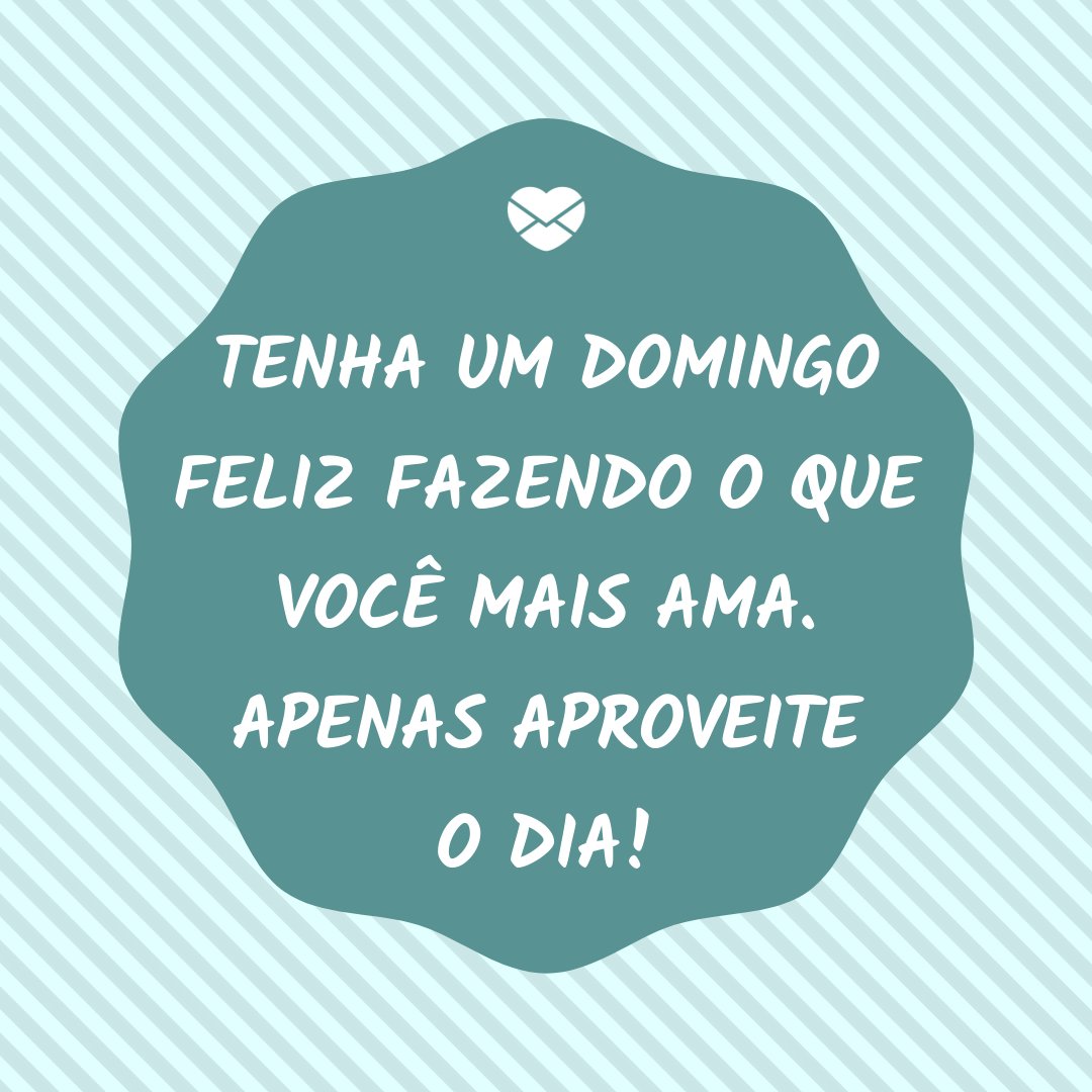 ' Tenha um domingo feliz fazendo o que você mais ama. Apenas aproveite o dia!' - Feliz Domingo