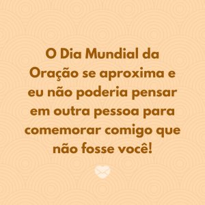 MensagensComAmor 'O Dia Mundial da Oração se aproxima e eu não poderia pensar em outra pessoa para comemorar comigo que não fosse você!' - Mensagens de whatsapp para o Dia Mundial da Oração