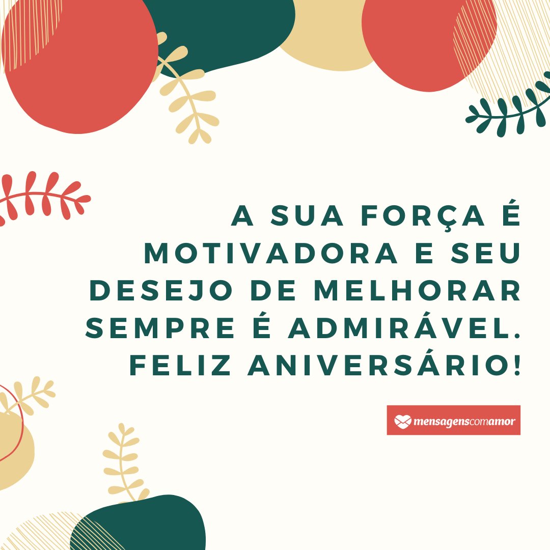 'A sua força é motivadora e seu desejo de melhorar sempre é admirável. Feliz aniversário!' - Texto de feliz aniversário para o amigo