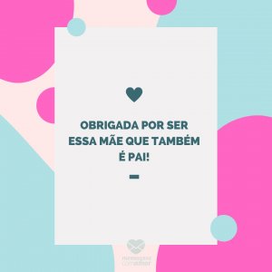 Mensagens com amor 'Obrigada por ser essa mãe que também é pai!'-Mãe que também é pai