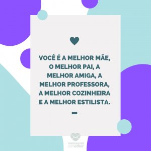 Mensagens com amor 'Você é a melhor mãe, o melhor pai, a melhor amiga, a melhor professora, a melhor cozinheira e a melhor estilista.'-Mãe que também é pai