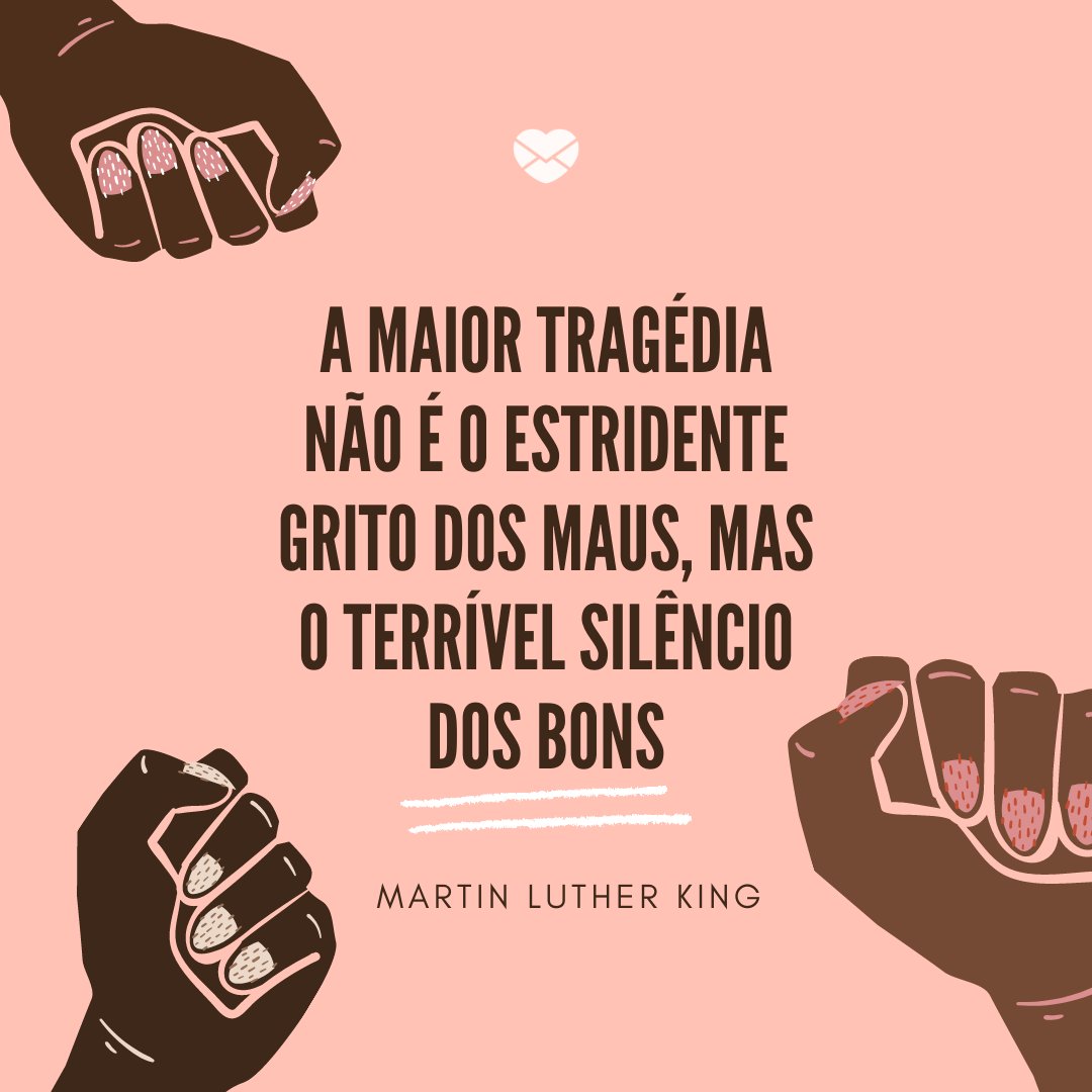 'A maior tragédia não é o estridente grito dos maus, mas o terrível silêncio dos bons' -Dia de Martin Luther King