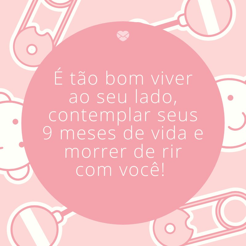 'É tão bom viver ao seu lado, contemplar seus 9 meses de vida e morrer de rir com você! ' -Mensagens para bebê de 9 meses