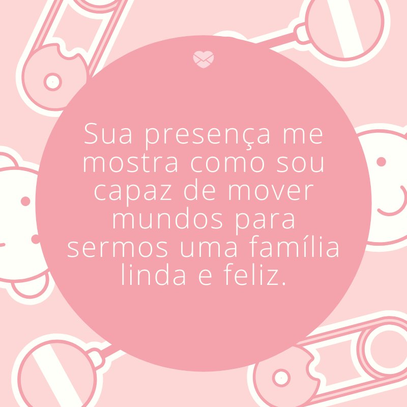 'Sua presença me mostra como sou capaz de mover mundos para sermos uma família linda e feliz.' -