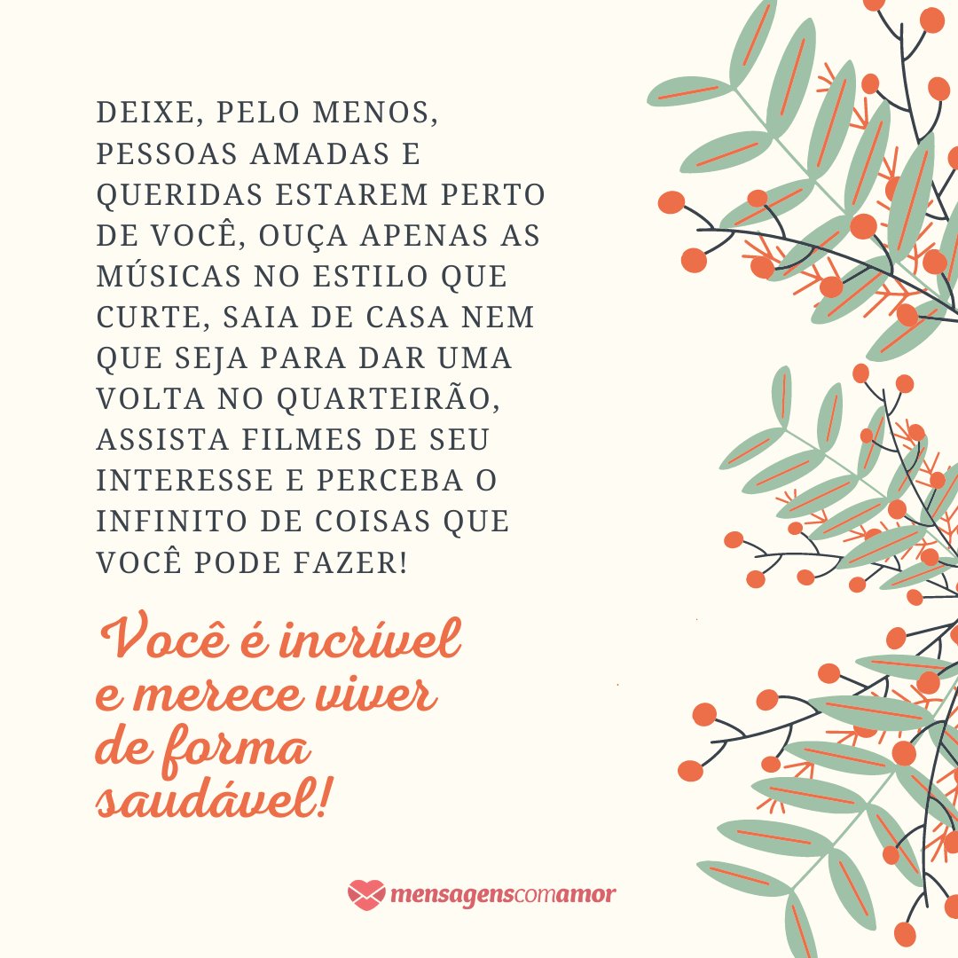 'Deixe, pelo menos, pessoas amadas e queridas estarem perto de você, ouça apenas as músicas no estilo que curte, saia de casa nem que seja para dar uma volta no quarteirão, assista filmes de seu interesse e perceba o infinito de coisas que você pode fazer!' - Mensagens para quem sofre de depressão