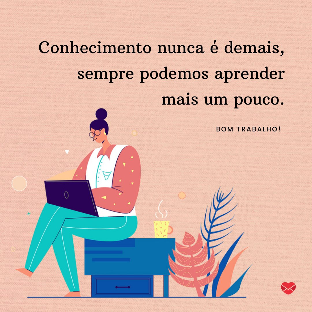 'Conhecimento nunca é demais, sempre podemos aprender mais um pouco.' - Frases de bom trabalho