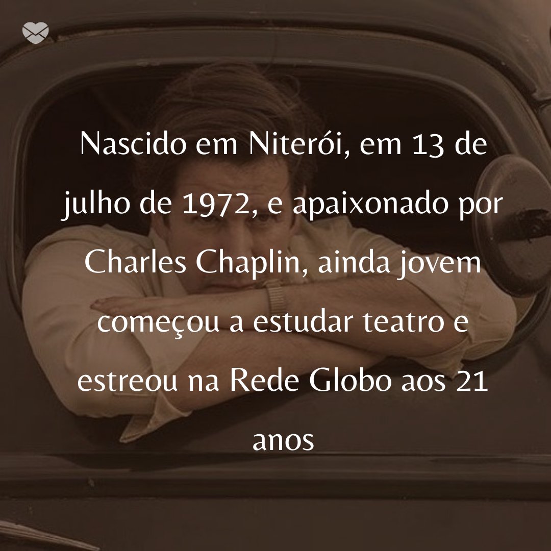 'Nascido em Niterói, em 13 de julho de 1972, e apaixonado por Charles Chaplin, ainda jovem começou a estudar teatro e estreou na Rede Globo aos 21 anos' -  50 Melhores atores da rede Globo