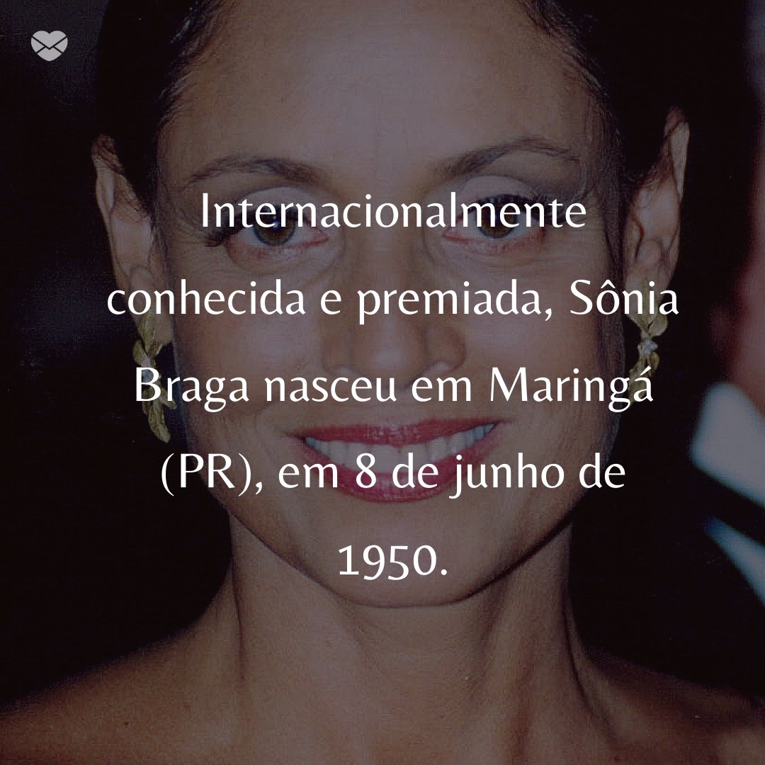 'nternacionalmente conhecida e premiada, Sônia Braga nasceu em Maringá (PR), em 8 de junho de 1950. ' - 50 Melhores atores da rede Globo