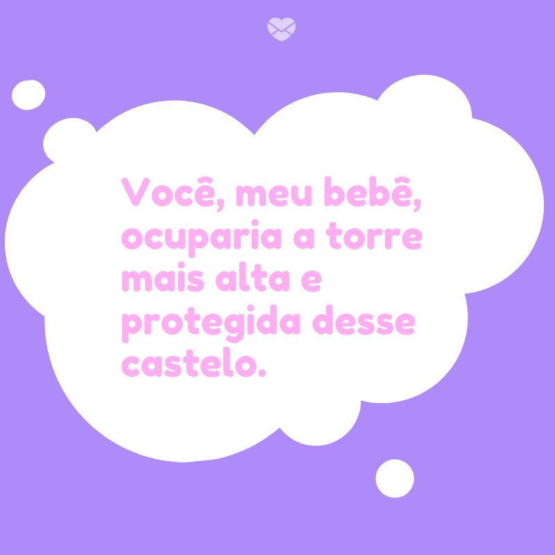 'Você, meu bebê, ocuparia a torre mais alta e protegida desse castelo.' -Meu bebê, meu tesouro