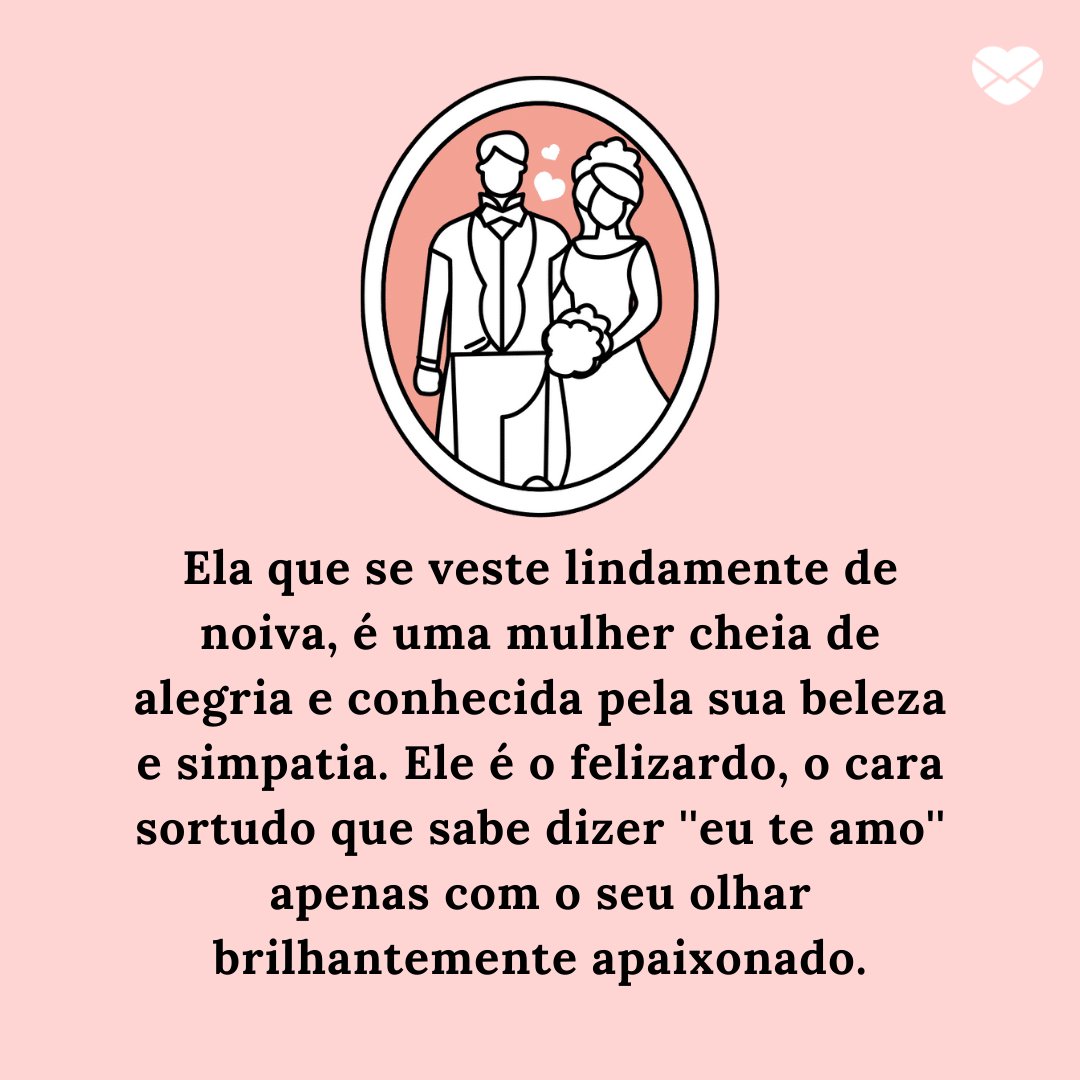 'Ela que se veste lindamente de noiva, é uma mulher cheia de alegria e conhecida pela sua beleza e simpatia. Ele é o felizardo, o cara sortudo que sabe dizer ''eu te amo'' apenas com o seu olhar brilhantemente apaixonado.' - Legendas para fotos de casamento