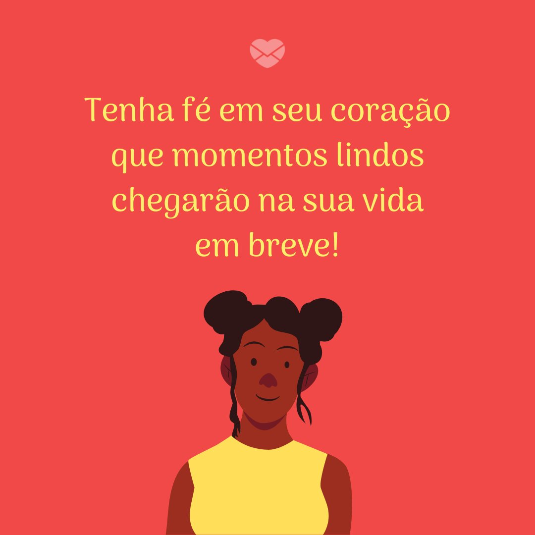 'Tenha fé em seu coração que momentos lindos chegarão na sua vida em breve!' - Para nunca perder a fé