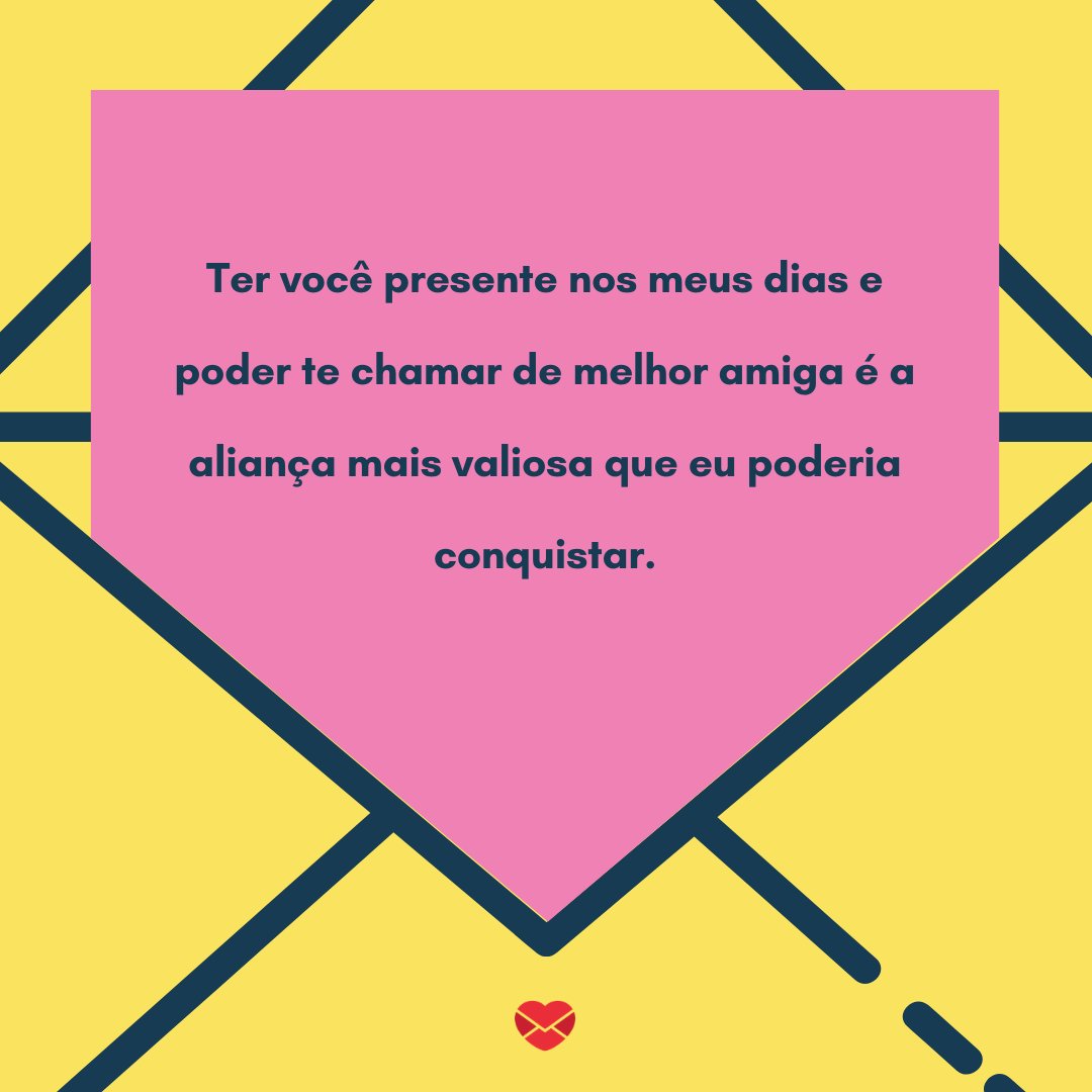 'Ter você presente nos meus dias e poder te chamar de melhor amiga é a aliança mais valiosa que eu poderia conquistar. ' -  Parabéns para Melhor Amiga