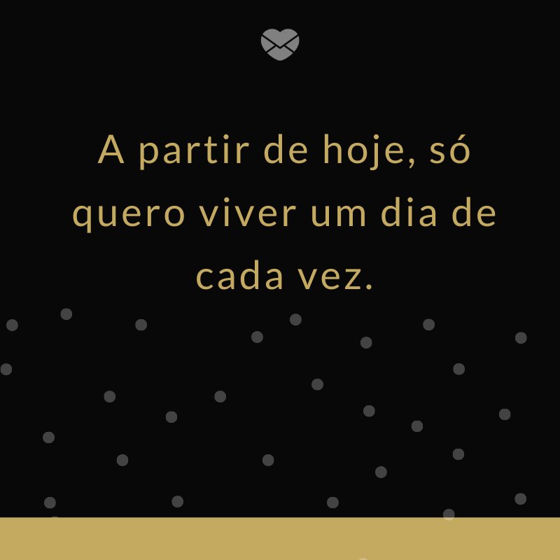 'A partir de hoje, só quero viver um dia de cada vez.' -Mensagens para os meus 30 anos