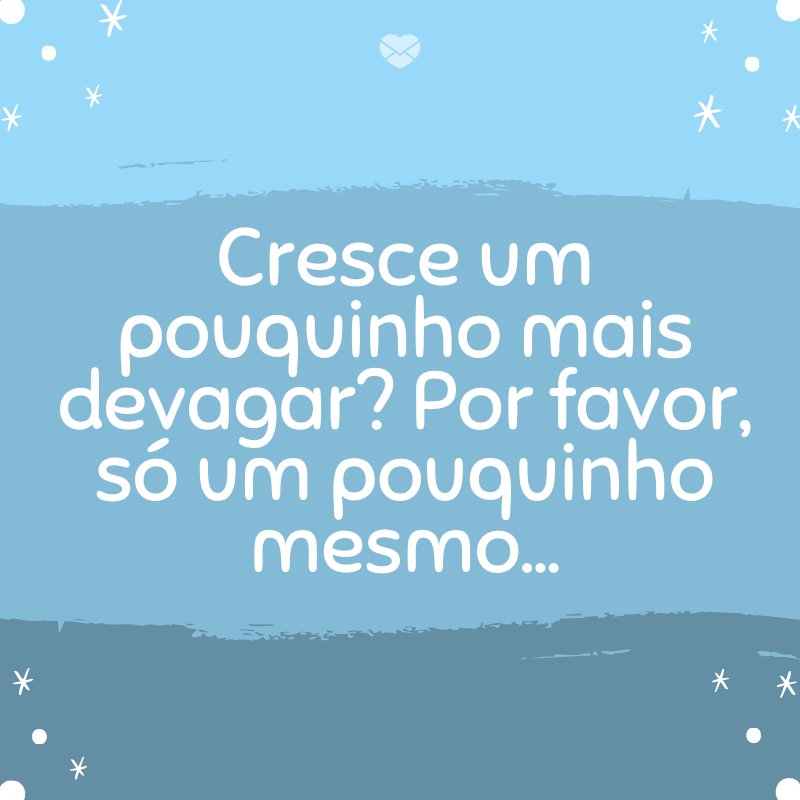 'Cresce um pouquinho mais devagar? Por favor, só um pouquinho mesmo…' -Mensagens para bebê de 8 meses