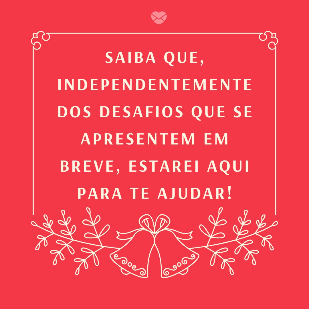 'Saiba que, independentemente dos desafios que se apresentem em breve, estarei aqui para te ajudar!' - Mensagens de Natal para clientes